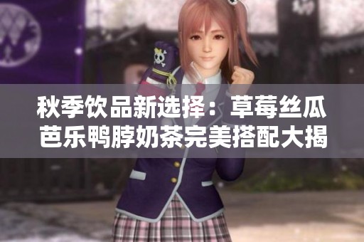 秋季饮品新选择：草莓丝瓜芭乐鸭脖奶茶完美搭配大揭秘