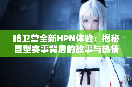 暗卫营全新HPN体验：揭秘巨型赛事背后的故事与热情