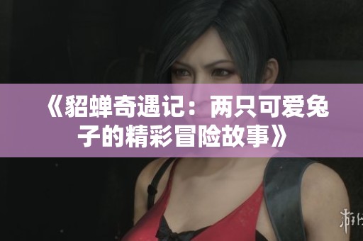 《貂蝉奇遇记：两只可爱兔子的精彩冒险故事》