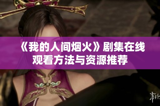 《我的人间烟火》剧集在线观看方法与资源推荐