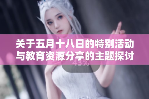 关于五月十八日的特别活动与教育资源分享的主题探讨