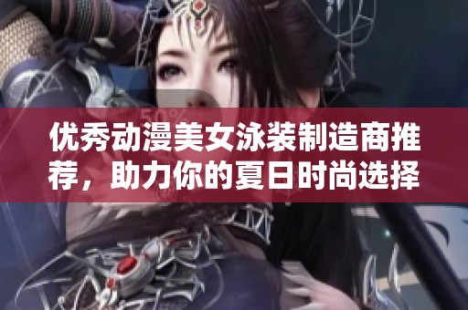 优秀动漫美女泳装制造商推荐，助力你的夏日时尚选择