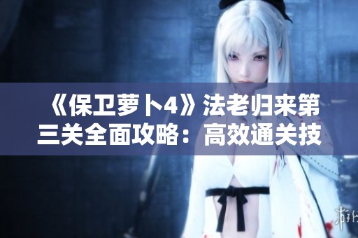 《保卫萝卜4》法老归来第三关全面攻略：高效通关技巧大揭秘！
