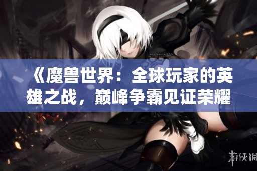 《魔兽世界：全球玩家的英雄之战，巅峰争霸见证荣耀》