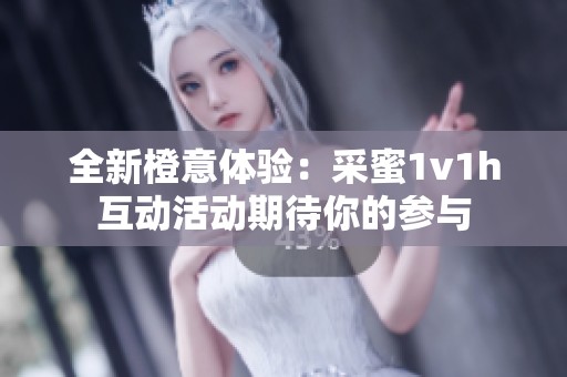 全新橙意体验：采蜜1v1h互动活动期待你的参与