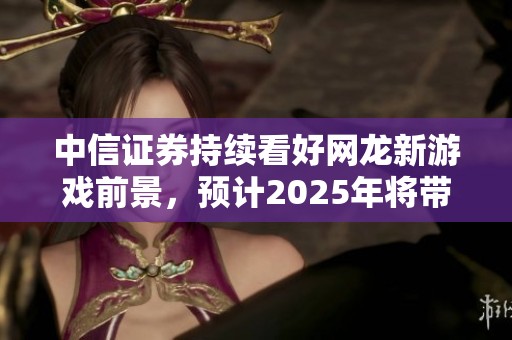 中信证券持续看好网龙新游戏前景，预计2025年将带来显著增长