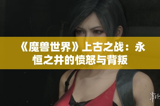 《魔兽世界》上古之战：永恒之井的愤怒与背叛