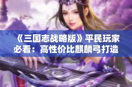 《三国志战略版》平民玩家必看：高性价比麒麟弓打造攻略