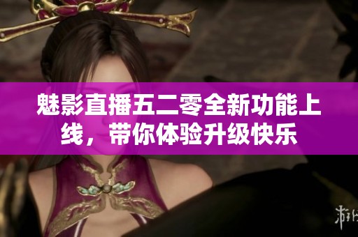 魅影直播五二零全新功能上线，带你体验升级快乐