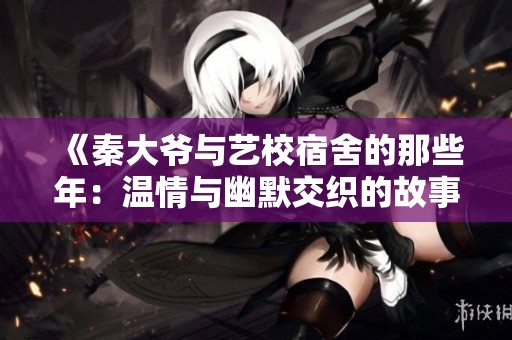 《秦大爷与艺校宿舍的那些年：温情与幽默交织的故事》