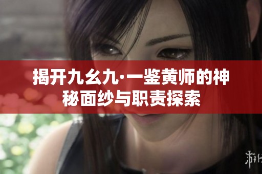 揭开九幺九·一鉴黄师的神秘面纱与职责探索