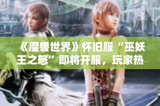 《魔兽世界》怀旧服“巫妖王之怒”即将开服，玩家热情高涨