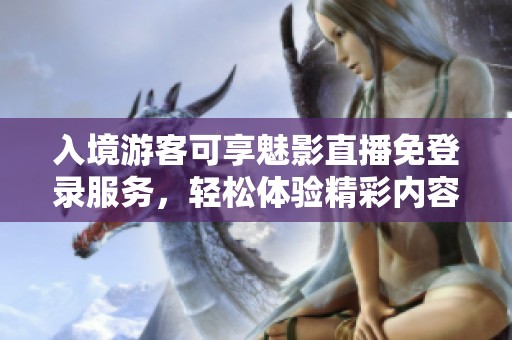 入境游客可享魅影直播免登录服务，轻松体验精彩内容