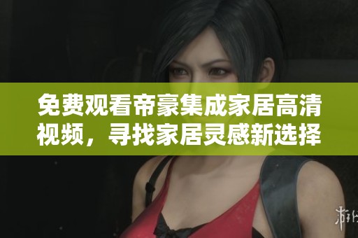 免费观看帝豪集成家居高清视频，寻找家居灵感新选择