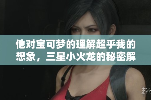 他对宝可梦的理解超乎我的想象，三星小火龙的秘密解析