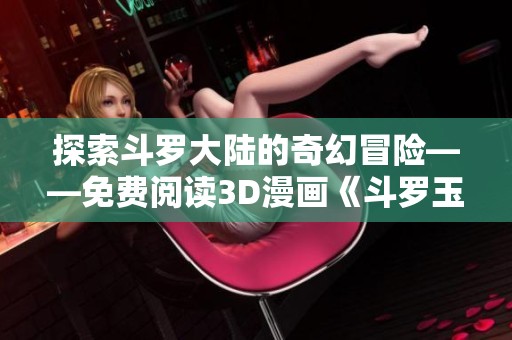 探索斗罗大陆的奇幻冒险——免费阅读3D漫画《斗罗玉转》