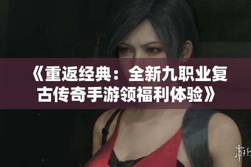 《重返经典：全新九职业复古传奇手游领福利体验》