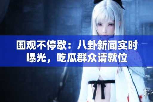 围观不停歇：八卦新闻实时曝光，吃瓜群众请就位