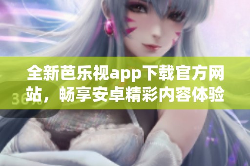 全新芭乐视app下载官方网站，畅享安卓精彩内容体验
