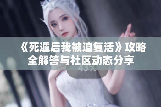 《死遁后我被迫复活》攻略全解答与社区动态分享