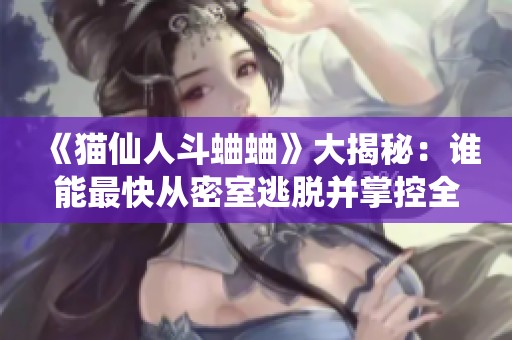《猫仙人斗蛐蛐》大揭秘：谁能最快从密室逃脱并掌控全屏死亡凋零