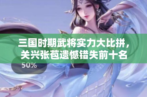 三国时期武将实力大比拼，关兴张苞遗憾错失前十名