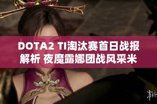 DOTA2 TI淘汰赛首日战报解析 夜魔露娜团战风采米拉娜精彩表现