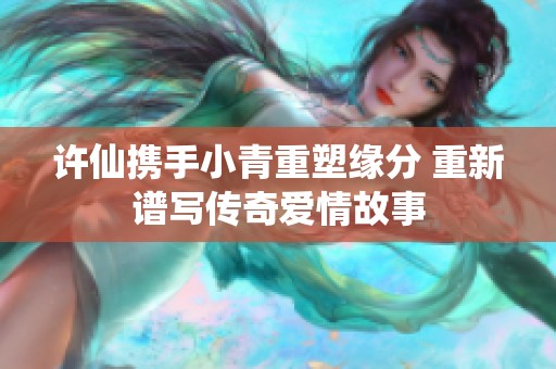 许仙携手小青重塑缘分 重新谱写传奇爱情故事