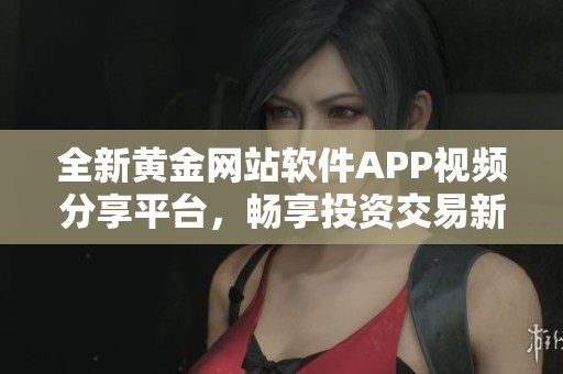 全新黄金网站软件APP视频分享平台，畅享投资交易新体验