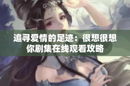 追寻爱情的足迹：很想很想你剧集在线观看攻略
