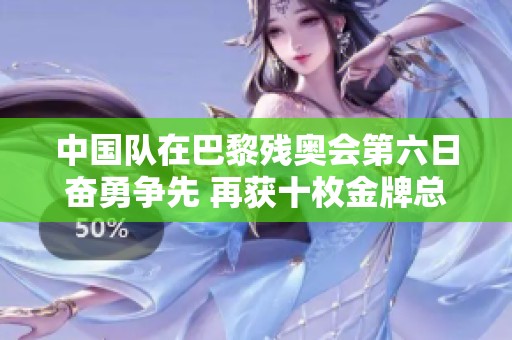 中国队在巴黎残奥会第六日奋勇争先 再获十枚金牌总计53金强势领先