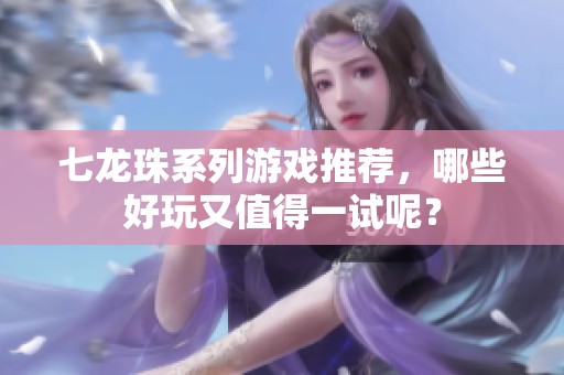 七龙珠系列游戏推荐，哪些好玩又值得一试呢？