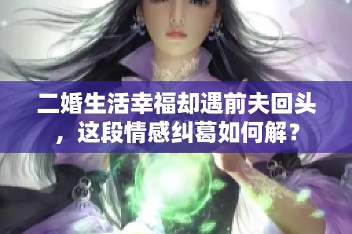 二婚生活幸福却遇前夫回头，这段情感纠葛如何解？