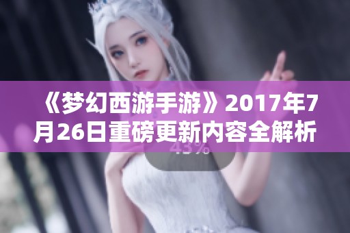 《梦幻西游手游》2017年7月26日重磅更新内容全解析与推荐