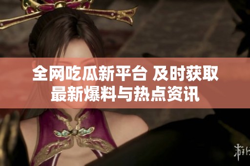 全网吃瓜新平台 及时获取最新爆料与热点资讯
