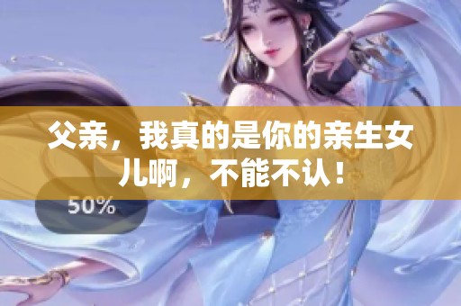 父亲，我真的是你的亲生女儿啊，不能不认！