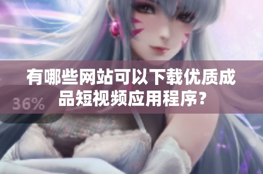 有哪些网站可以下载优质成品短视频应用程序？