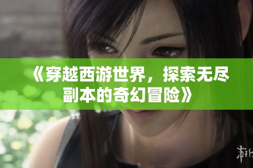 《穿越西游世界，探索无尽副本的奇幻冒险》
