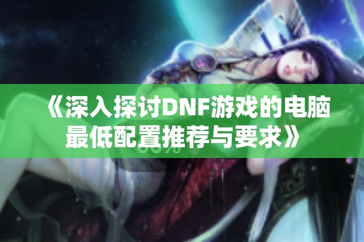 《深入探讨DNF游戏的电脑最低配置推荐与要求》