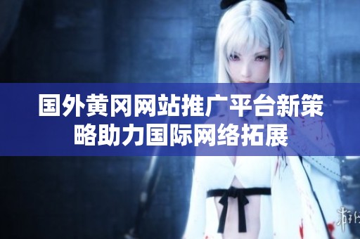 国外黄冈网站推广平台新策略助力国际网络拓展