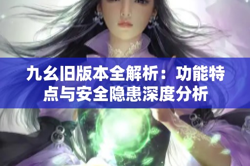 九幺旧版本全解析：功能特点与安全隐患深度分析
