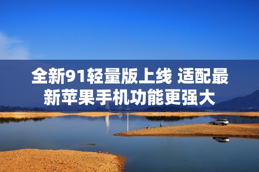 全新91轻量版上线 适配最新苹果手机功能更强大
