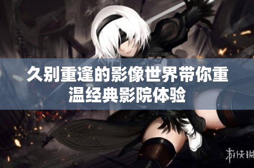 久别重逢的影像世界带你重温经典影院体验