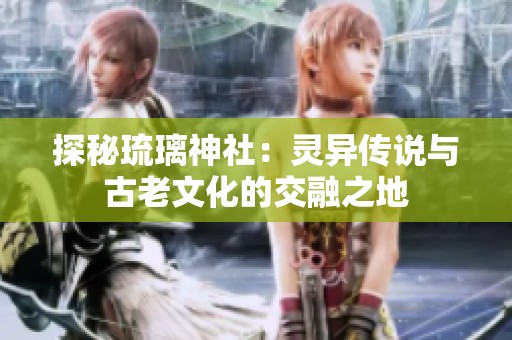 探秘琉璃神社：灵异传说与古老文化的交融之地