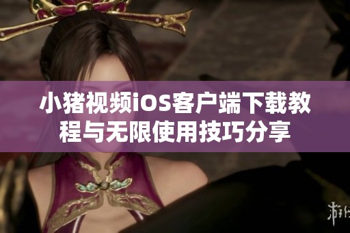 小猪视频iOS客户端下载教程与无限使用技巧分享
