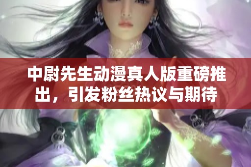 中尉先生动漫真人版重磅推出，引发粉丝热议与期待