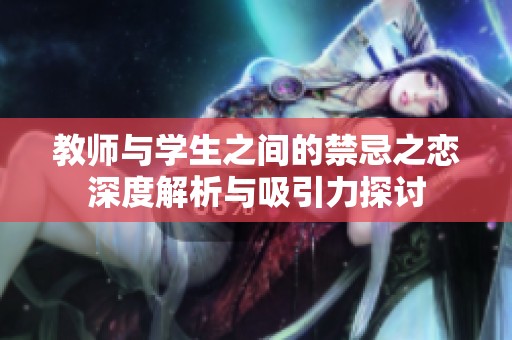 教师与学生之间的禁忌之恋深度解析与吸引力探讨