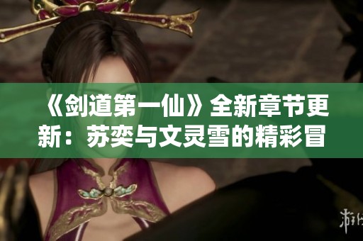 《剑道第一仙》全新章节更新：苏奕与文灵雪的精彩冒险再续
