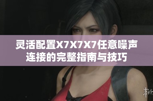 灵活配置X7X7X7任意噪声连接的完整指南与技巧