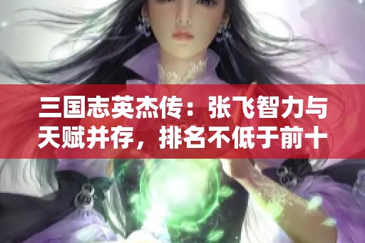 三国志英杰传：张飞智力与天赋并存，排名不低于前十